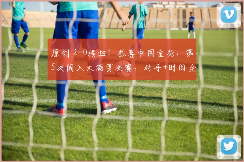 原创 2-0横扫!恭喜中国金花,第5次闯入大满贯决赛,对手+时间全确定