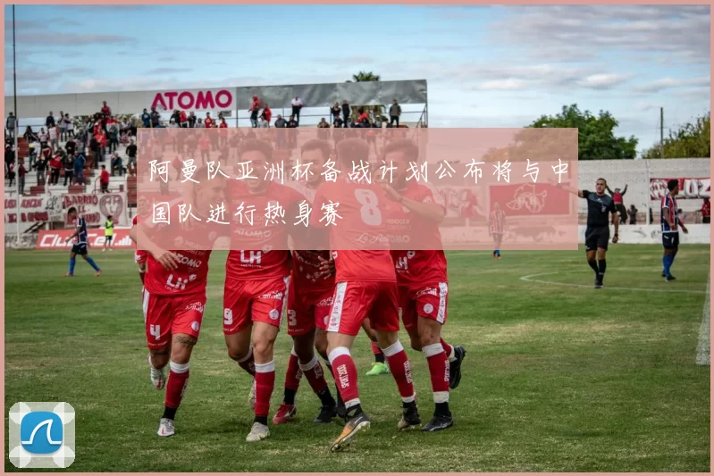 阿曼队亚洲杯备战计划公布将与中国队进行热身赛