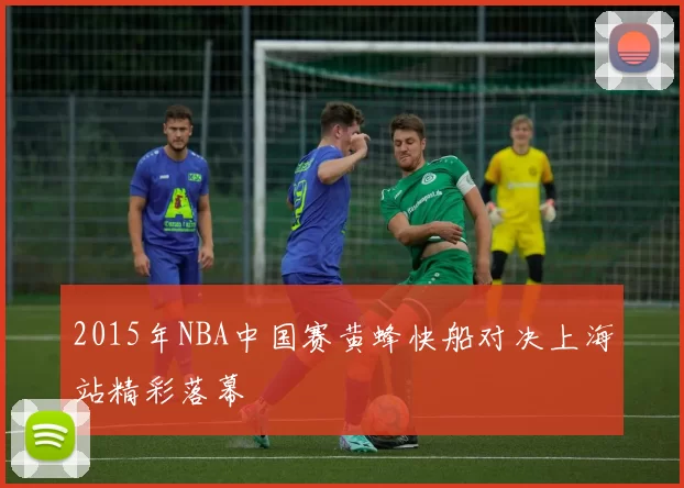 2015年NBA中国赛黄蜂快船对决上海站精彩落幕