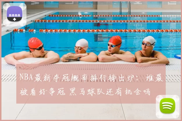 NBA最新夺冠概率排行榜出炉:谁最被看好争冠 黑马球队还有机会吗