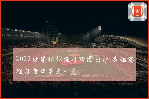 2022世界杯32强对阵图出炉 各组赛程与晋级看点一览