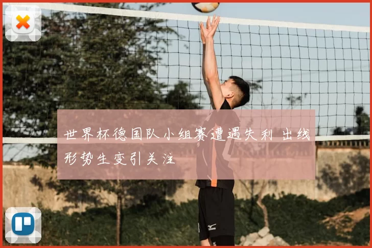 世界杯德国队小组赛遭遇失利 出线形势生变引关注