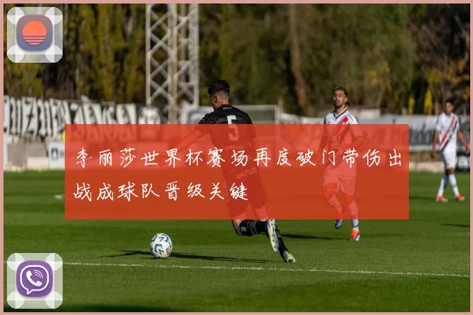 李丽莎世界杯赛场再度破门带伤出战成球队晋级关键