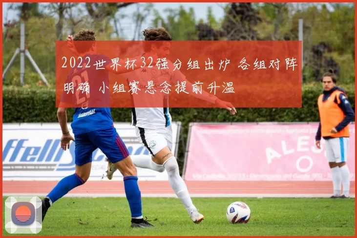 2022世界杯32强分组出炉 各组对阵明确 小组赛悬念提前升温
