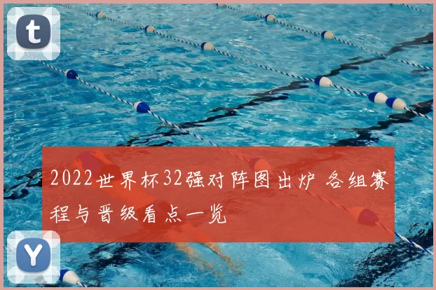 2022世界杯32强对阵图出炉 各组赛程与晋级看点一览