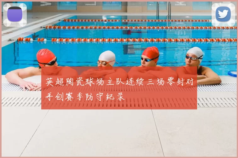 英超陶瓷球场主队连续三场零封对手创赛季防守纪录