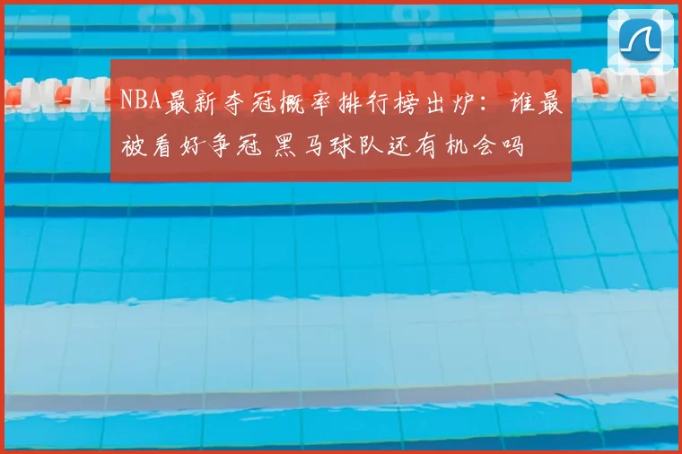 NBA最新夺冠概率排行榜出炉:谁最被看好争冠 黑马球队还有机会吗