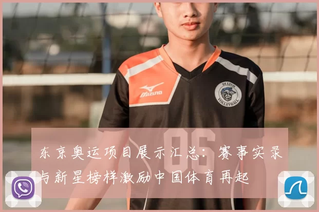 东京奥运项目展示汇总：赛事实录与新星榜样激励中国体育再起