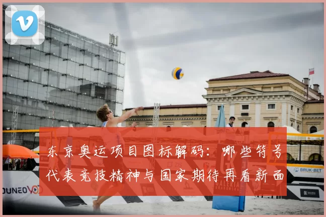东京奥运项目图标解码：哪些符号代表竞技精神与国家期待再看新面孔