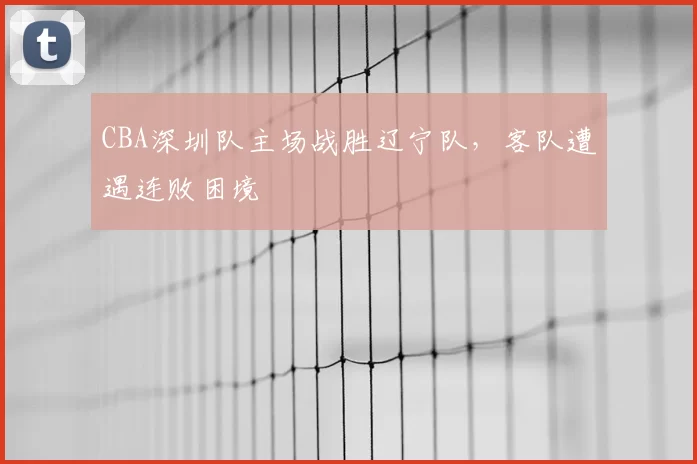CBA深圳队主场战胜辽宁队,客队遭遇连败困境