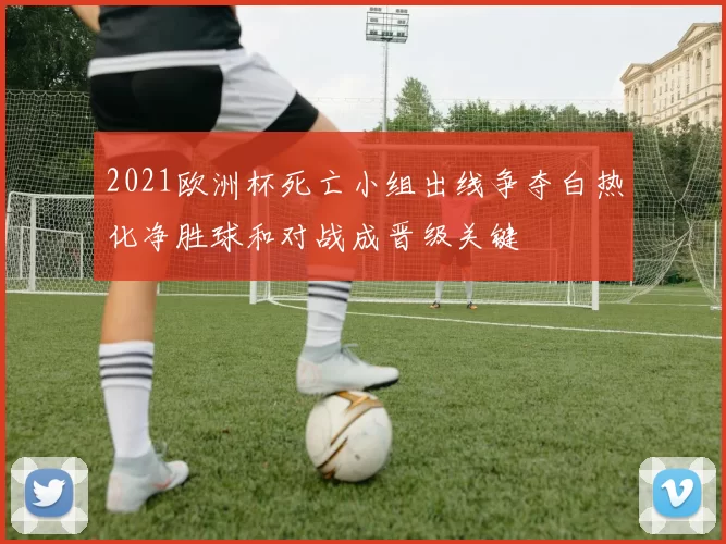 2021欧洲杯死亡小组出线争夺白热化净胜球和对战成晋级关键