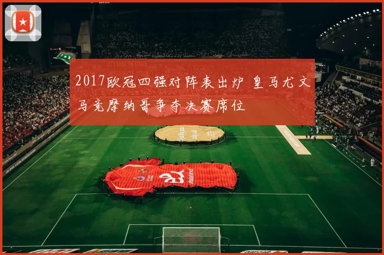 2017欧冠四强对阵表出炉 皇马尤文马竞摩纳哥争夺决赛席位