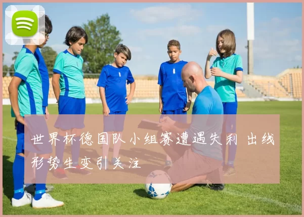 世界杯德国队小组赛遭遇失利 出线形势生变引关注