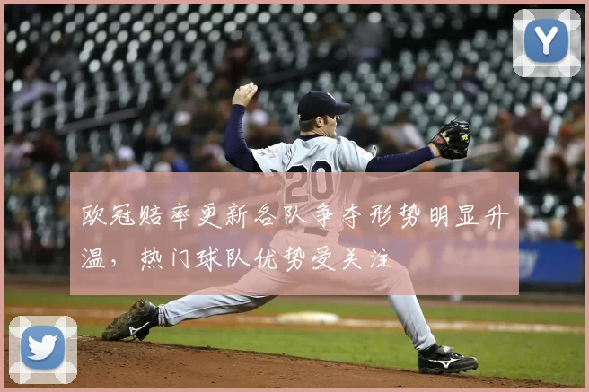 欧冠赔率更新各队争夺形势明显升温,热门球队优势受关注