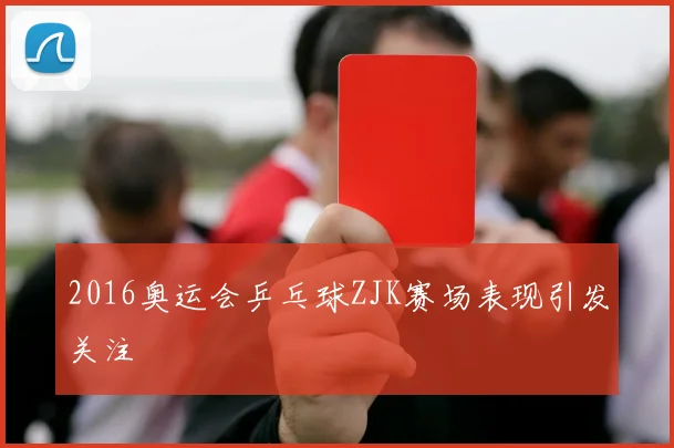 2016奥运会乒乓球ZJK赛场表现引发关注