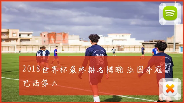 2018世界杯最终排名揭晓 法国夺冠巴西第六