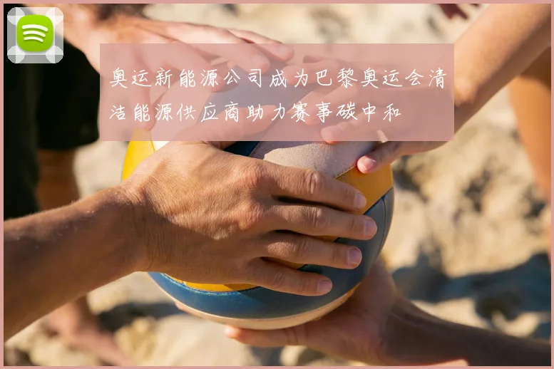 奥运新能源公司成为巴黎奥运会清洁能源供应商助力赛事碳中和