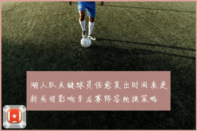 湖人队关键球员伤愈复出时间表更新或将影响季后赛阵容轮换策略