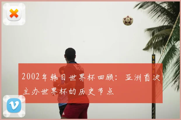 2002年韩日世界杯回顾：亚洲首次主办世界杯的历史节点