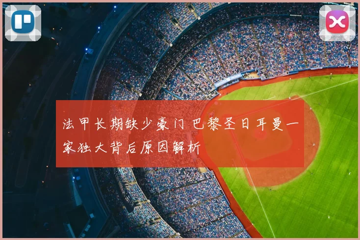 法甲长期缺少豪门 巴黎圣日耳曼一家独大背后原因解析