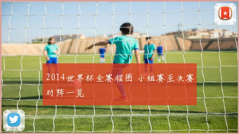 2014世界杯全赛程图 小组赛至决赛对阵一览