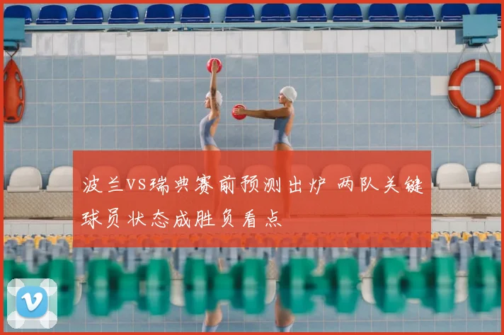 波兰vs瑞典赛前预测出炉 两队关键球员状态成胜负看点