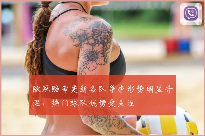 欧冠赔率更新各队争夺形势明显升温，热门球队优势受关注